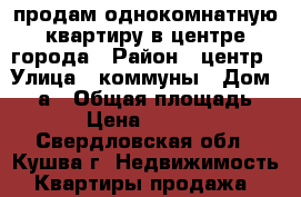  продам однокомнатную квартиру в центре города › Район ­ центр › Улица ­ коммуны › Дом ­ 82а › Общая площадь ­ 31 › Цена ­ 450 000 - Свердловская обл., Кушва г. Недвижимость » Квартиры продажа   